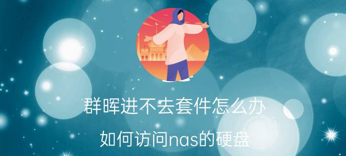 群晖进不去套件怎么办 如何访问nas的硬盘？